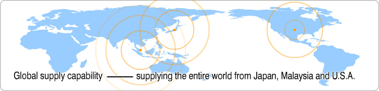 Global supply capability—supplying the entire world from Japan, Malaysia and U.S.A.